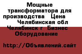 Мощные трансформатора для производства › Цена ­ 2 500 - Челябинская обл., Челябинск г. Бизнес » Оборудование   